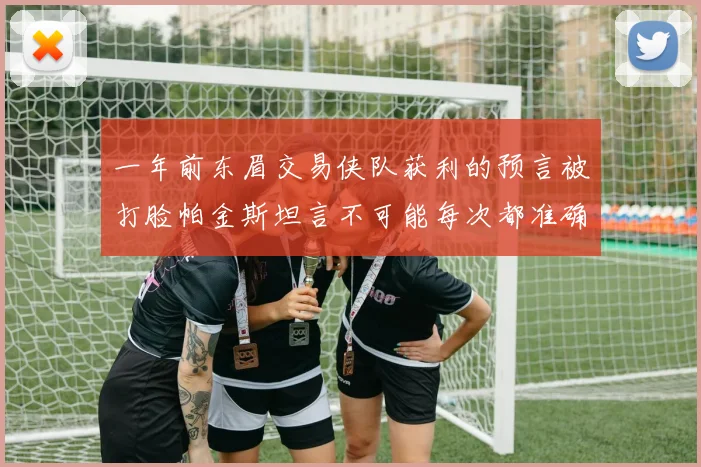一年前东眉交易侠队获利的预言被打脸帕金斯坦言不可能每次都准确