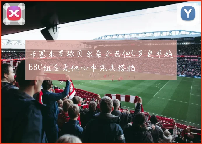 卡塞米罗称贝尔最全面但C罗更卓越BBC组合是他心中完美搭档