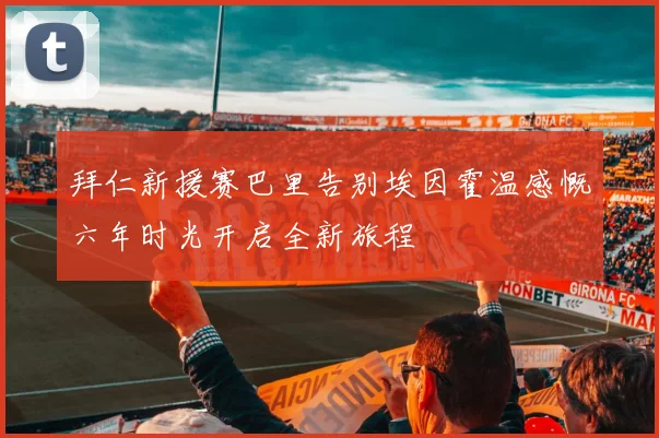 拜仁新援赛巴里告别埃因霍温感慨六年时光开启全新旅程
