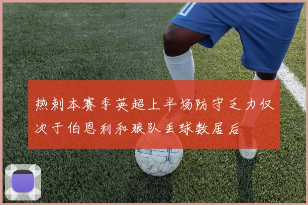 热刺本赛季英超上半场防守乏力仅次于伯恩利和狼队丢球数居后