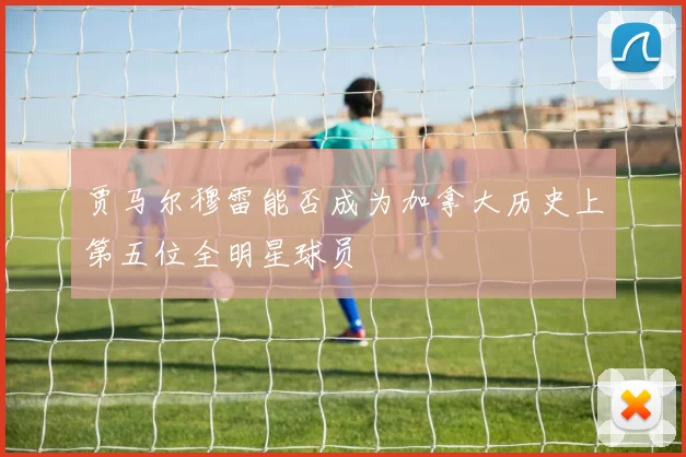 贾马尔穆雷能否成为加拿大历史上第五位全明星球员