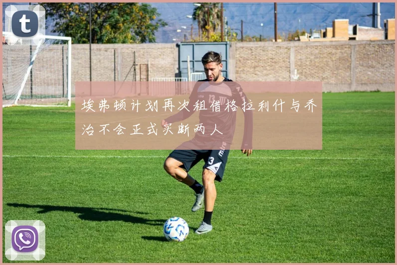 埃弗顿计划再次租借格拉利什与乔治不会正式买断两人