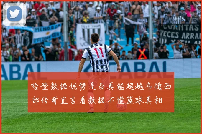 哈登数据优势是否真能超越韦德西部传奇直言看数据不懂篮球真相