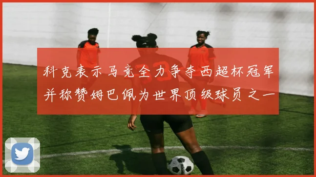 科克表示马竞全力争夺西超杯冠军并称赞姆巴佩为世界顶级球员之一