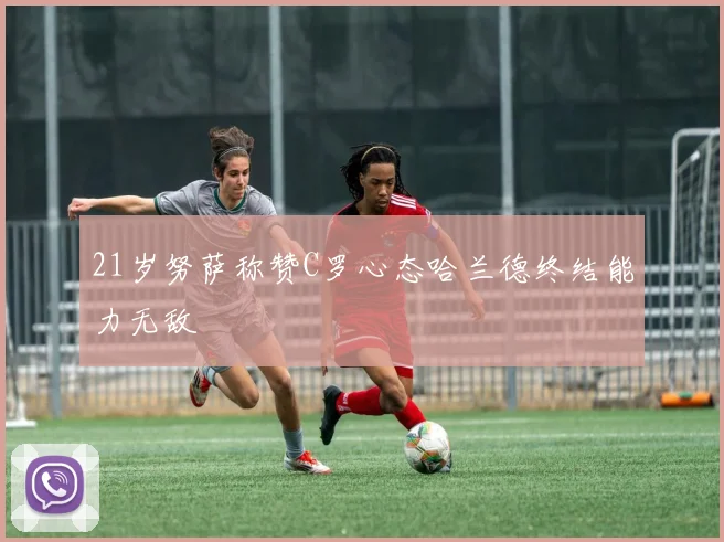 21岁努萨称赞C罗心态哈兰德终结能力无敌
