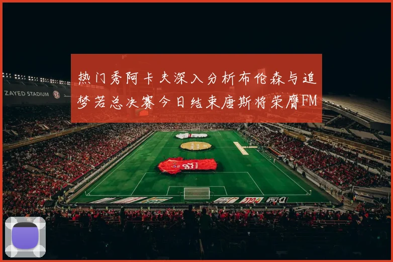 热门秀阿卡夫深入分析布伦森与追梦若总决赛今日结束唐斯将荣膺FMVP