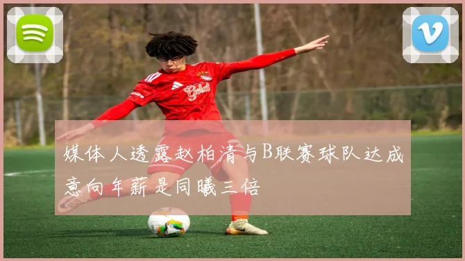 媒体人透露赵柏清与B联赛球队达成意向年薪是同曦三倍