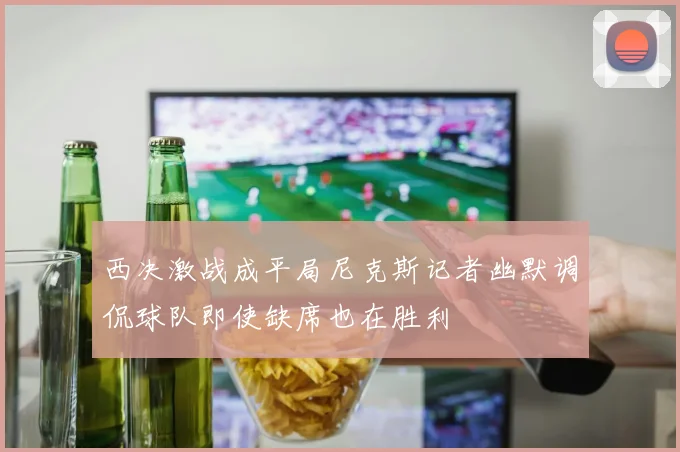 西决激战成平局尼克斯记者幽默调侃球队即使缺席也在胜利