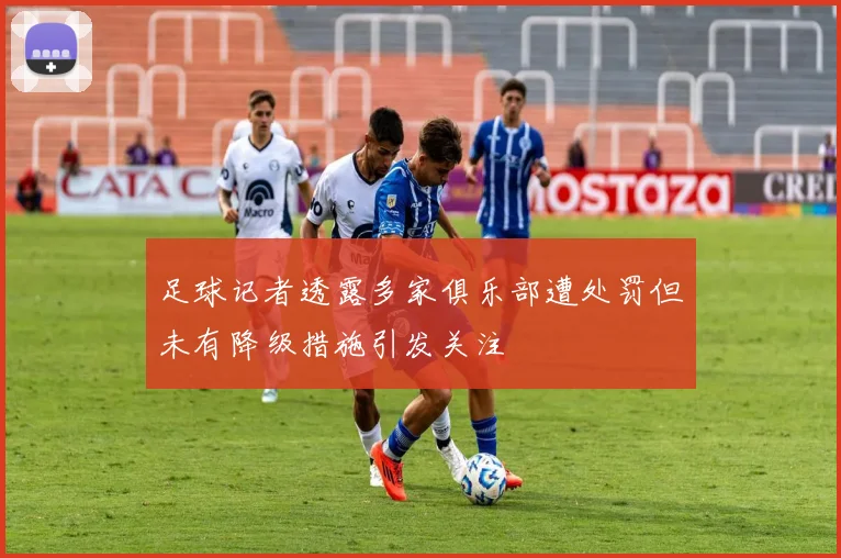 足球记者透露多家俱乐部遭处罚但未有降级措施引发关注