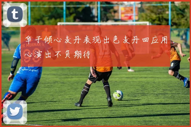 华子倾心麦丹表现出色麦丹回应用心演出不负期待
