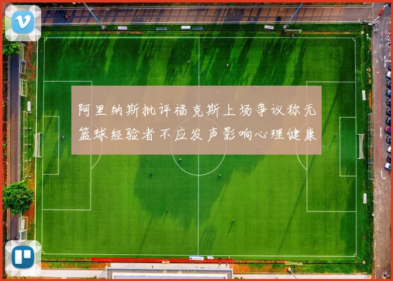 阿里纳斯批评福克斯上场争议称无篮球经验者不应发声影响心理健康
