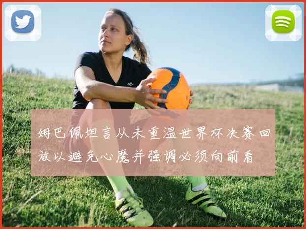 姆巴佩坦言从未重温世界杯决赛回放以避免心魔并强调必须向前看
