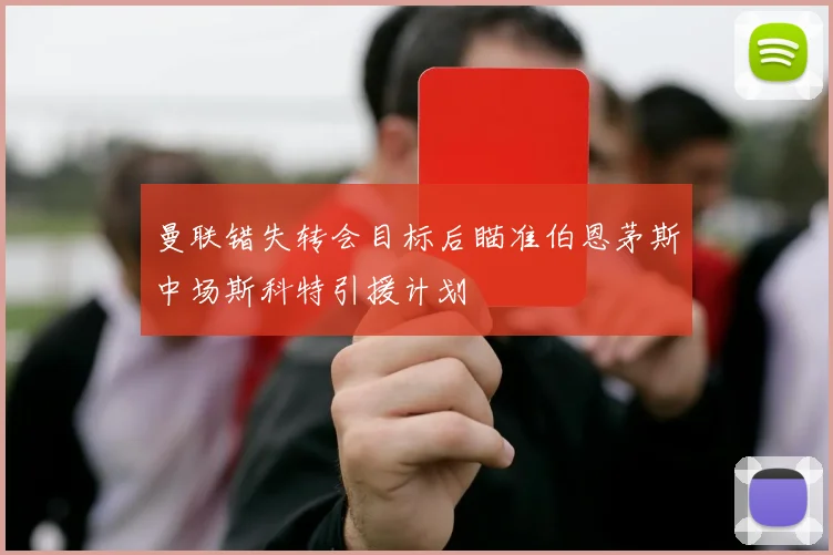 曼联错失转会目标后瞄准伯恩茅斯中场斯科特引援计划