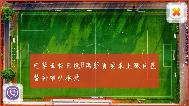 巴萨面临困境B席薪资要求上涨巨星替补难以承受