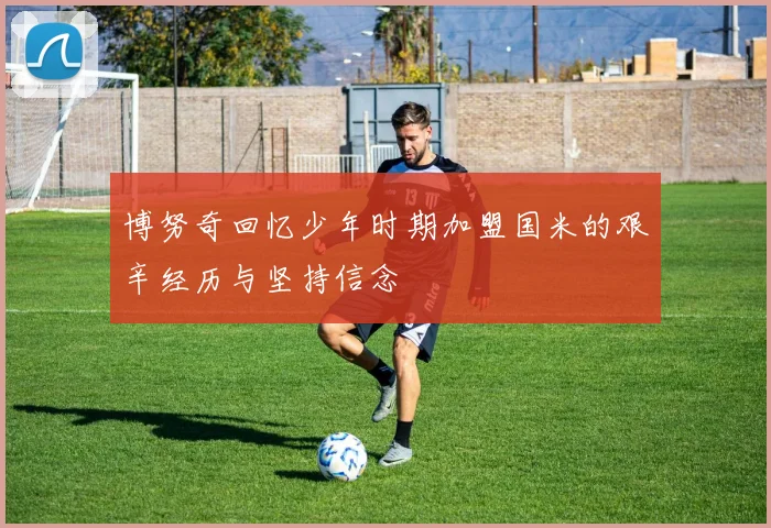博努奇回忆少年时期加盟国米的艰辛经历与坚持信念