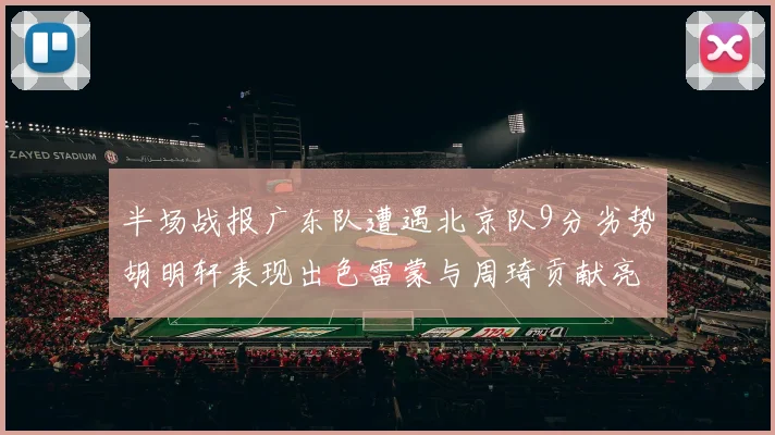 半场战报广东队遭遇北京队9分劣势胡明轩表现出色雷蒙与周琦贡献亮眼数据
