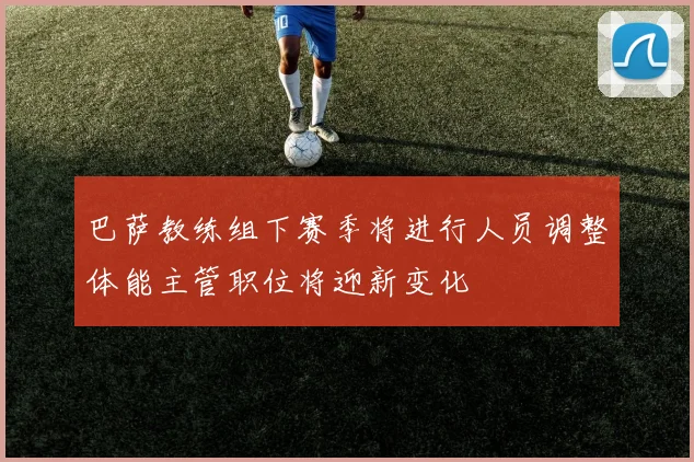 巴萨教练组下赛季将进行人员调整体能主管职位将迎新变化