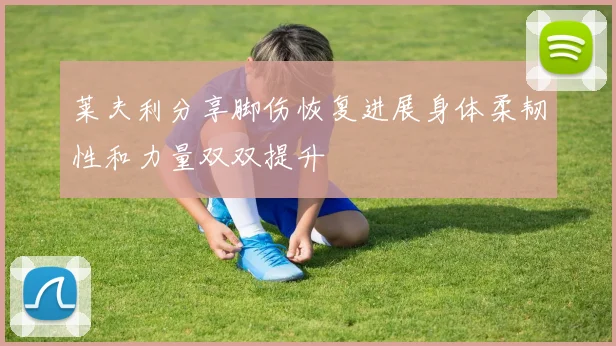 莱夫利分享脚伤恢复进展身体柔韧性和力量双双提升
