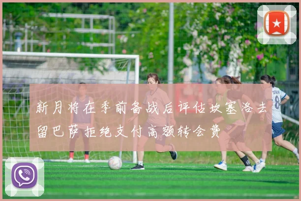 新月将在季前备战后评估坎塞洛去留巴萨拒绝支付高额转会费