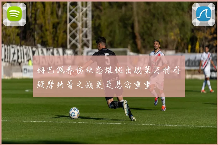 姆巴佩养伤状态堪忧出战莱万特存疑摩纳哥之战更是悬念重重