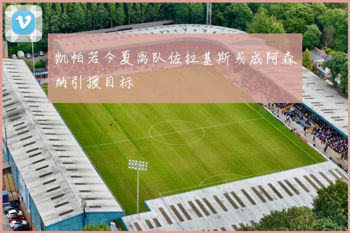 凯帕若今夏离队佐拉基斯或成阿森纳引援目标