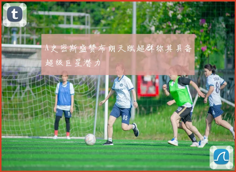 A史密斯盛赞布朗天赋超群称其具备超级巨星潜力