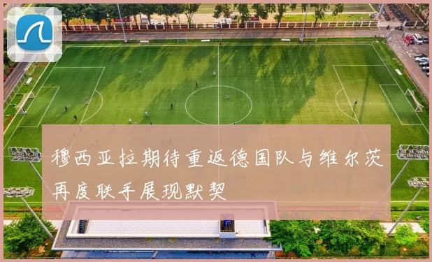 穆西亚拉期待重返德国队与维尔茨再度联手展现默契