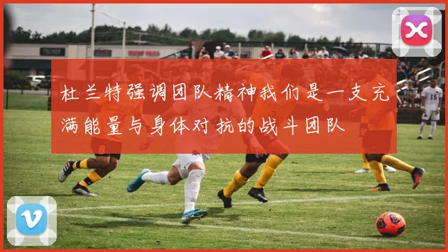 杜兰特强调团队精神我们是一支充满能量与身体对抗的战斗团队