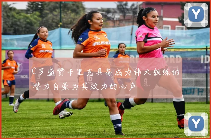 C罗盛赞卡里克具备成为伟大教练的潜力自豪为其效力的心声