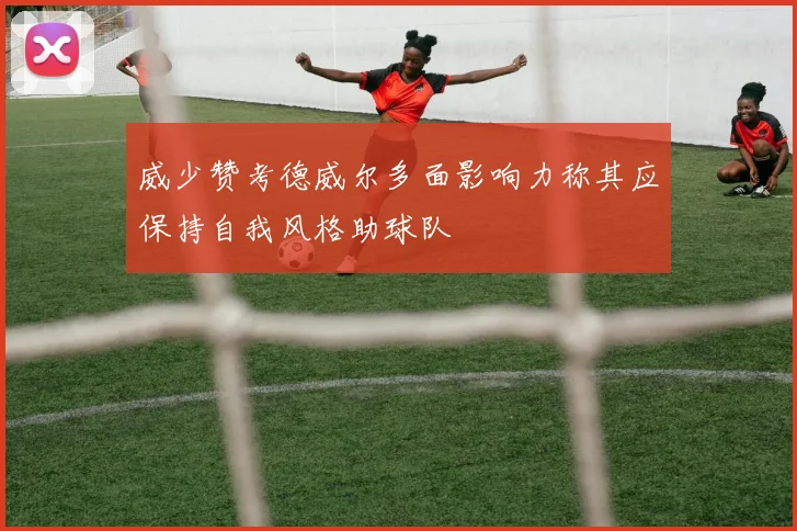 威少赞考德威尔多面影响力称其应保持自我风格助球队