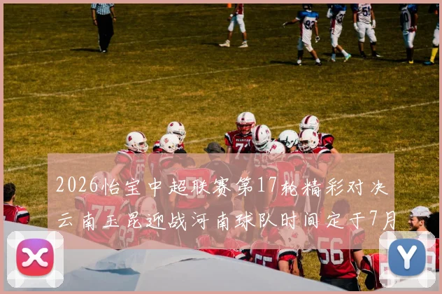 2026怡宝中超联赛第17轮精彩对决云南玉昆迎战河南球队时间定于7月3日晚上20点