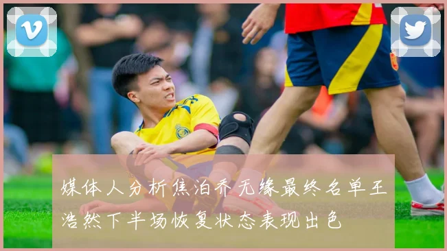 媒体人分析焦泊乔无缘最终名单王浩然下半场恢复状态表现出色