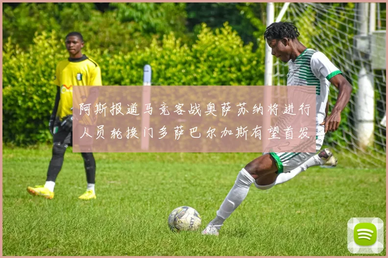 阿斯报道马竞客战奥萨苏纳将进行人员轮换门多萨巴尔加斯有望首发出场