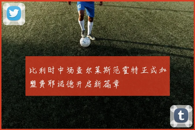 比利时中场查尔莱斯范霍特正式加盟费耶诺德开启新篇章
