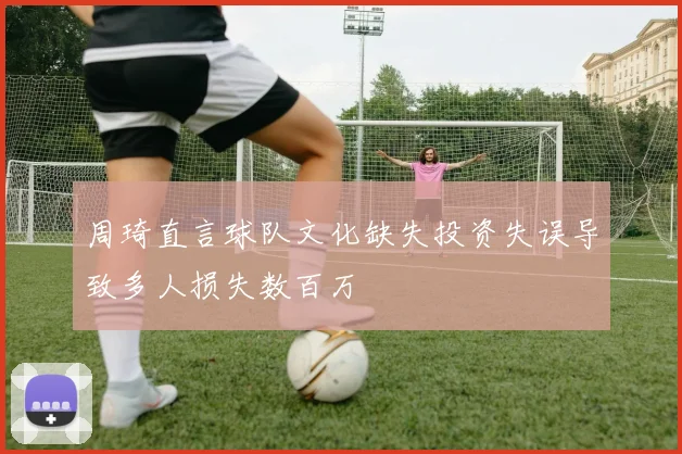 周琦直言球队文化缺失投资失误导致多人损失数百万
