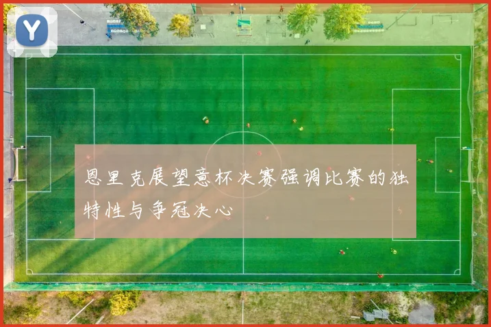 恩里克展望意杯决赛强调比赛的独特性与争冠决心