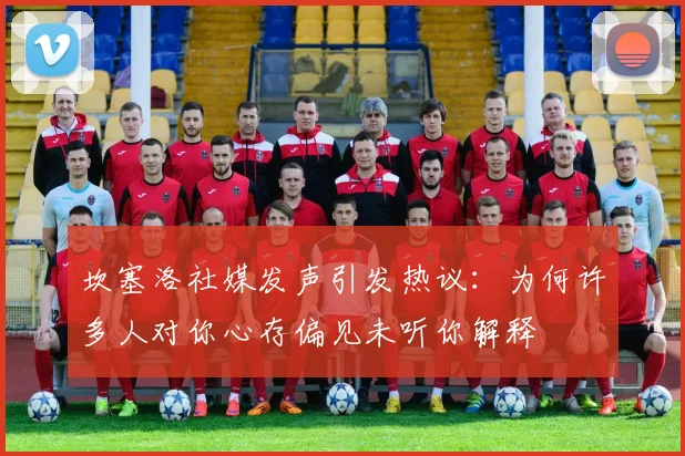 坎塞洛社媒发声引发热议：为何许多人对你心存偏见未听你解释