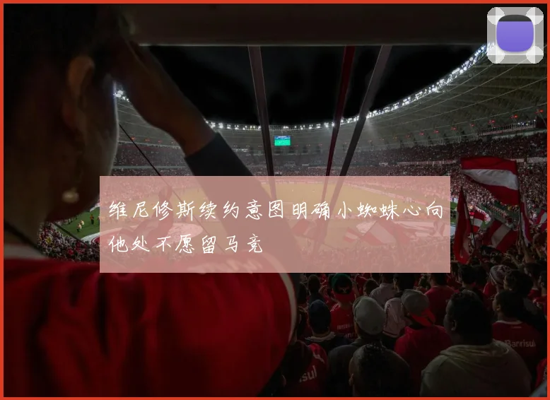 维尼修斯续约意图明确小蜘蛛心向他处不愿留马竞