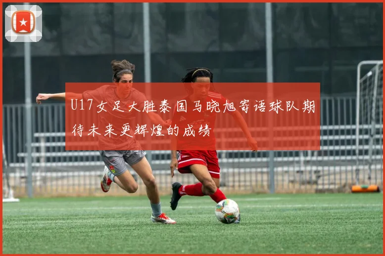 U17女足大胜泰国马晓旭寄语球队期待未来更辉煌的成绩