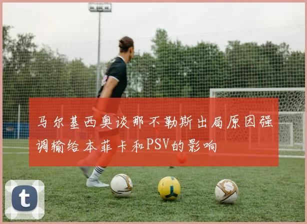 马尔基西奥谈那不勒斯出局原因强调输给本菲卡和PSV的影响