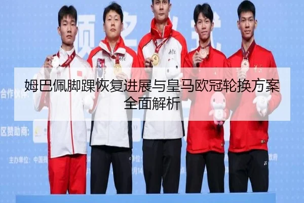 姆巴佩脚踝恢复进展与皇马欧冠轮换方案全面解析 - HaoBo